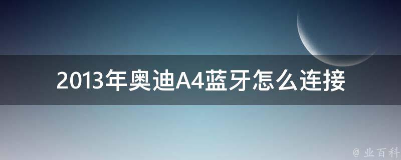 2013年奥迪A4蓝牙怎么连接_详细步骤及常见问题解答