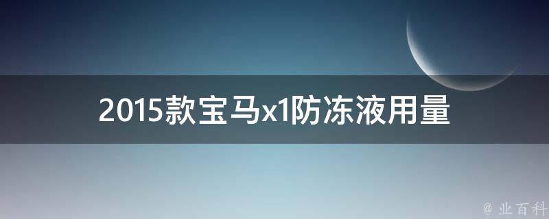 2015款宝马x1防冻液用量_详细说明及常见问题解答