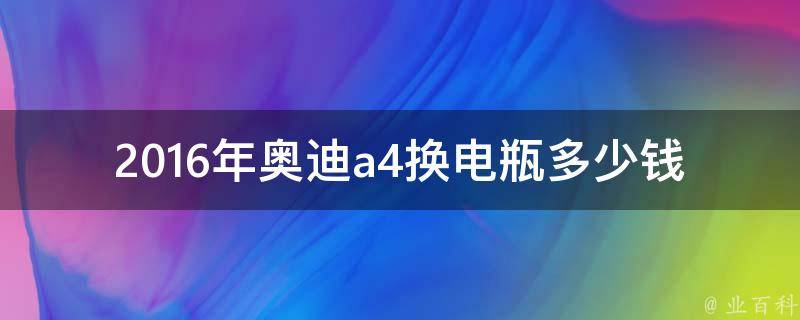 2016年奥迪a4换电瓶多少钱_详细解析及维修注意事项。