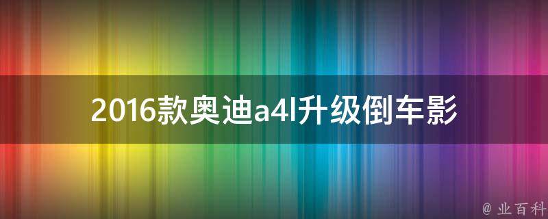 2016款奥迪a4l升级倒车影像(安全驾驶必备，详解安装步骤)