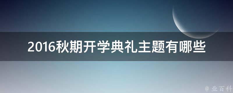 2016秋期开学典礼主题有哪些 