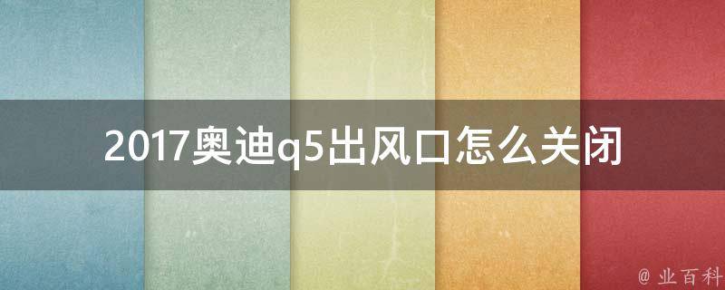 2017奥迪q5出风口怎么关闭(详细图解+常见问题解答)