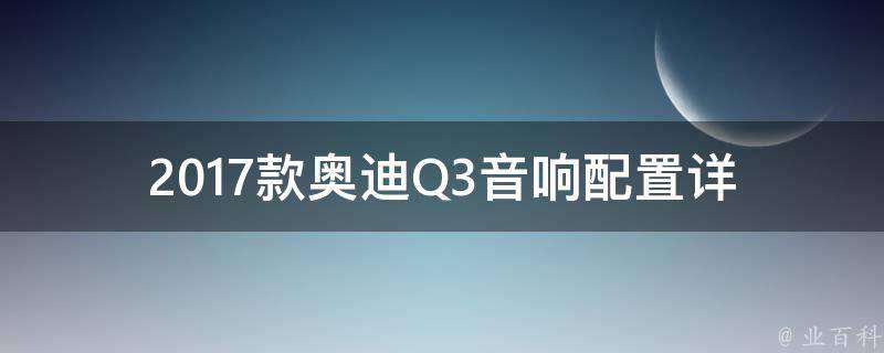 2017款奥迪Q3音响(配置详解及购买指南)