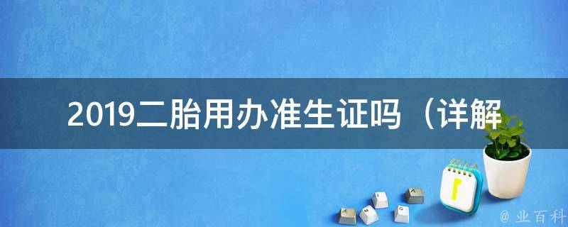 2019二胎用办准生证吗_详解政策变化及注意事项