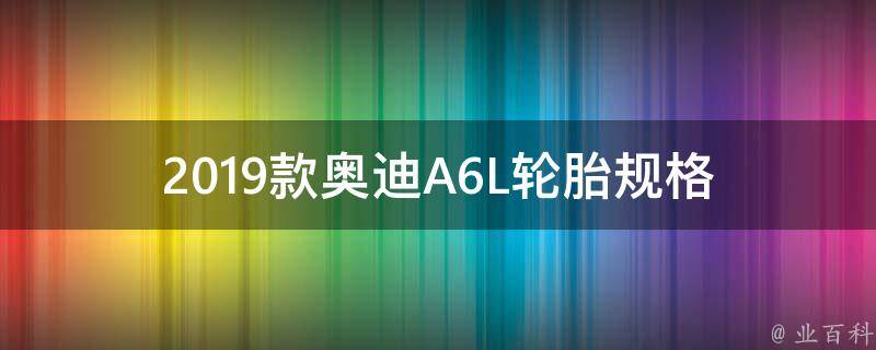 2019款奥迪A6L轮胎规格_原厂配置及常见替换选择