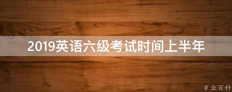 2019英语六级考试时间上半年_什么时候**？考试内容有哪些？