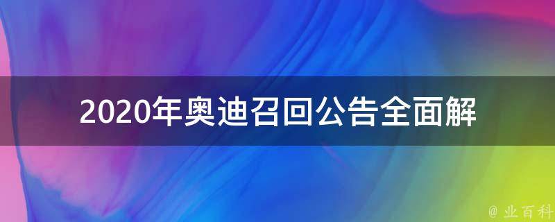 2020年奥迪召回公告_全面解读：召回原因、受影响车型、处理方式。