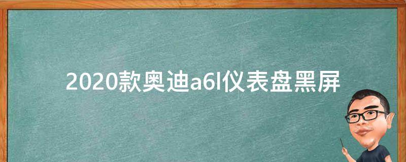 2020款奥迪a6l仪表盘黑屏(原因分析及解决方法)