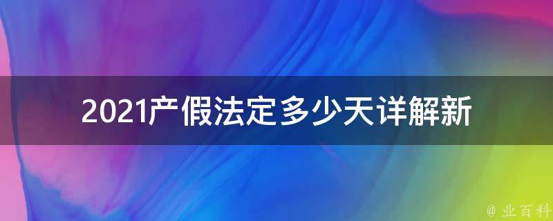 2021产假法定多少天(详解新政策和实际操作流程)。