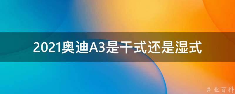 2021奥迪A3是干式还是湿式_全面解析奥迪A3的润滑方式及优势比较