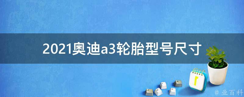 2021奥迪a3轮胎型号尺寸_全面解析车主必看