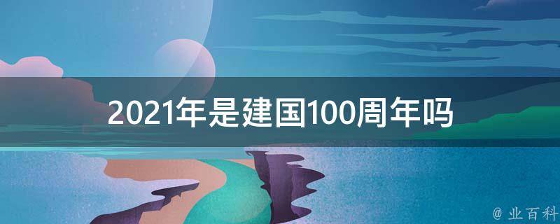 2021年是建国100周年吗 每日百科知识