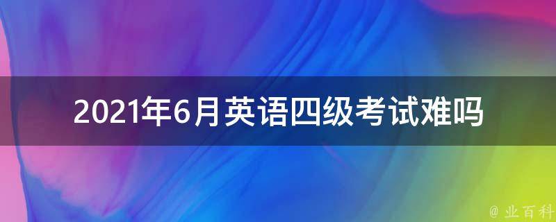 2021年6月英语四级考试难吗_应该如何备考