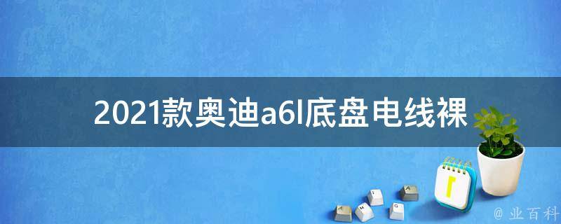 2021款奥迪a6l底盘电线**_原因分析及解决方法