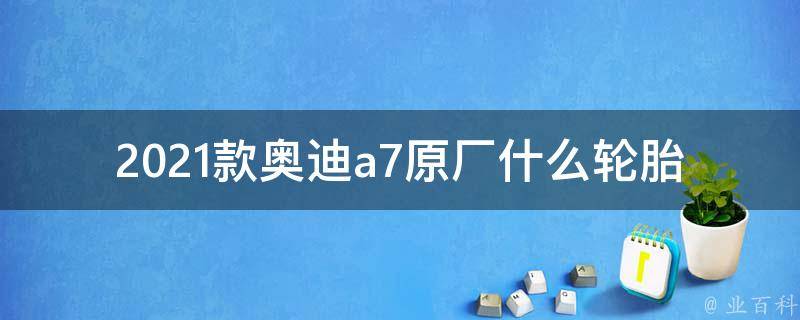 2021款奥迪a7原厂什么轮胎（官方推荐及用户口碑评价）