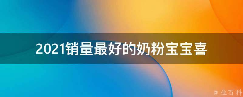 2021销量最好的奶粉_宝宝喜欢的口味推荐+妈妈们的口碑评价