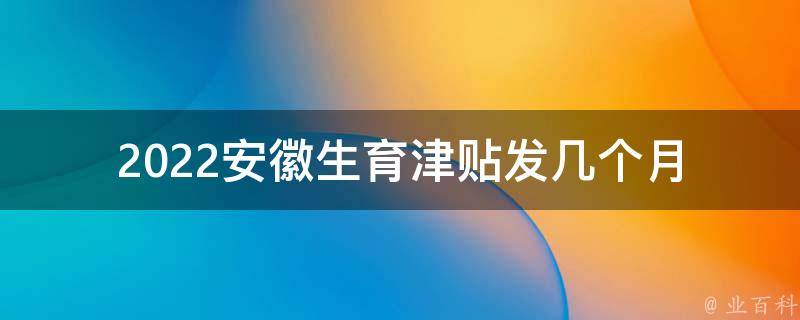 2022安徽生育津贴发几个月(详解新政策)