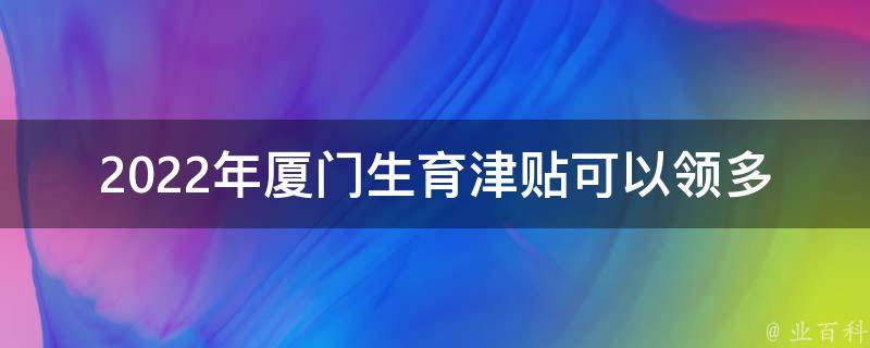 2022年厦门生育津贴可以领多少钱(详解政策标准)