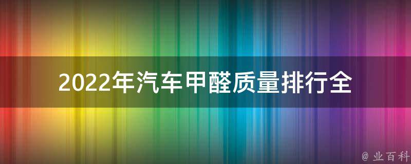 2022年汽车甲醛质量排行_全面解读新车甲醛排放标准，这些车型最安全