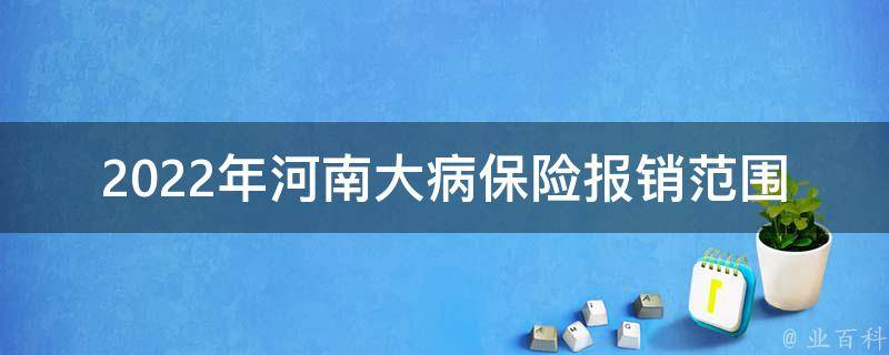 2022年河南大病保险报销范围和政策_你需要知道的全部内容