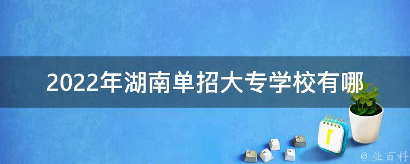 2022年湖南单招大专学校有哪些_全面解析