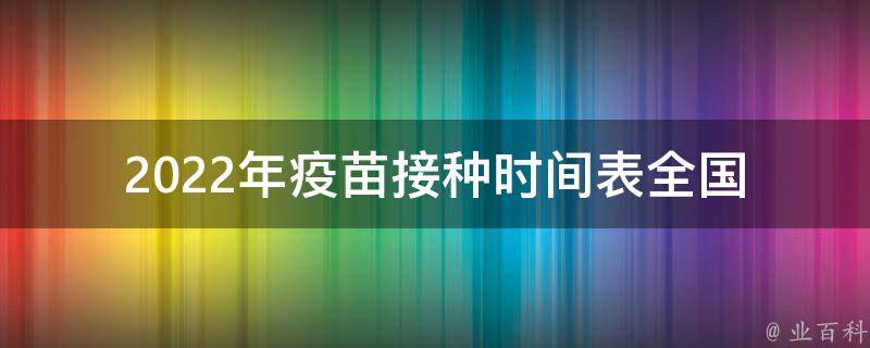 2022年疫苗接种时间表_全国各地接种须知、疫苗种类、接种流程详解。