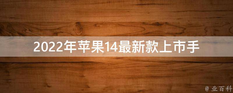 2022年苹果14最新款上市手机(有哪些值得期待的新功能)