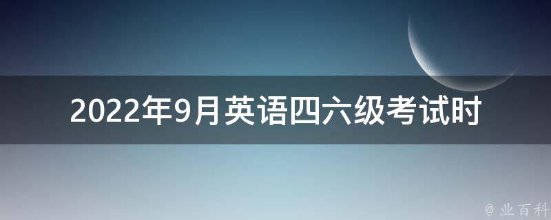 2022年9月英语***考试时间(你需要提前准备多久？)