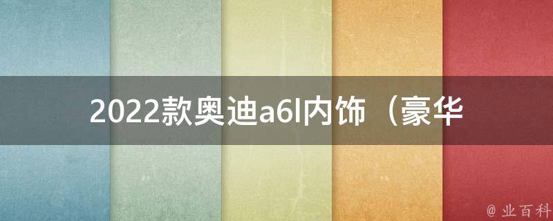 2022款奥迪a6l内饰（豪华内饰设计，让你感受极致舒适）