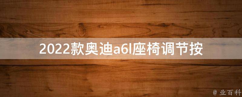 2022款奥迪a6l座椅调节按键(详解新一代豪华座椅调节功能)。