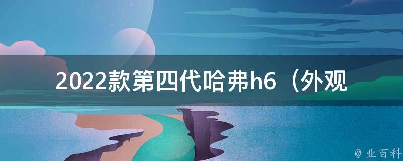 2022款***哈弗h6（外观设计、动力配置、**等详细解析）