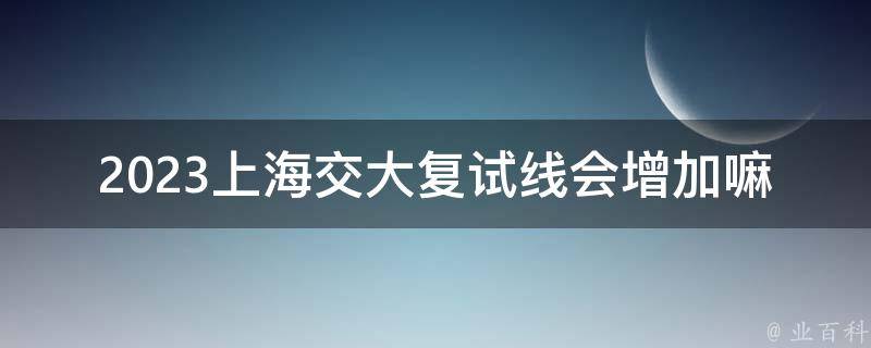 2023****复试线会增加嘛(有关部门透露的消息)