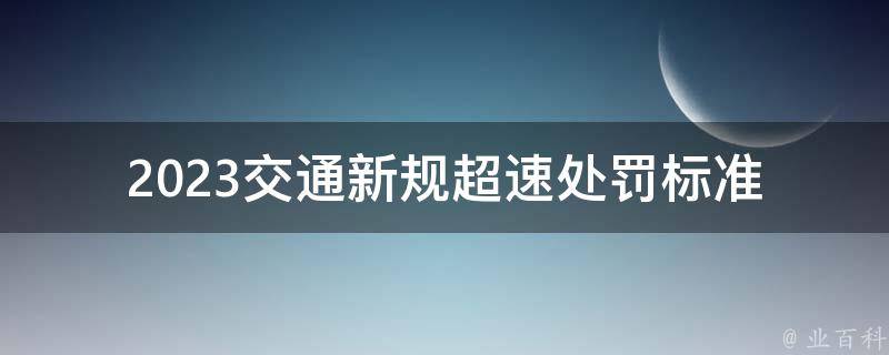 2023交通新规**处罚标准_会有哪些变化？