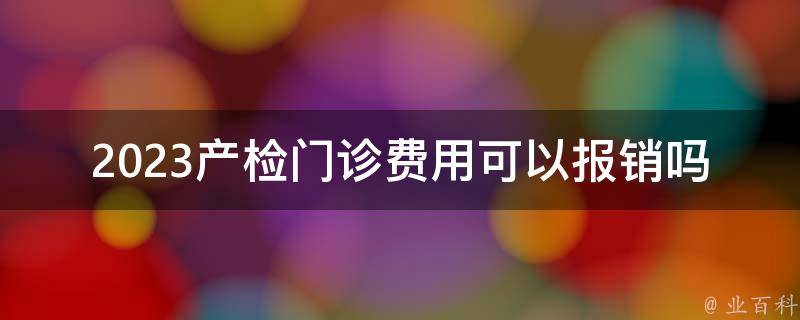 2023产检门诊费用可以报销吗_详解医保政策