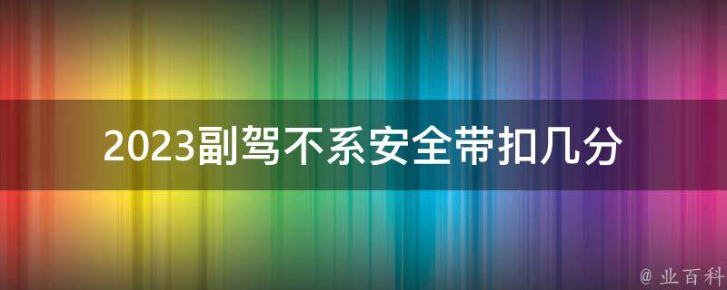 2023副驾不系安全带扣几分_违法处罚细则解析