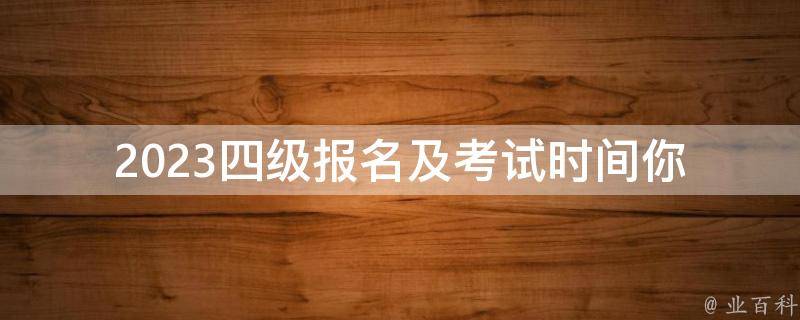 2023四级报名及考试时间_你需要提前准备什么？