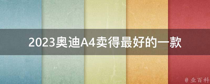 2023奥迪A4卖得最好的一款（全面解析2023奥迪A4销量冠军的秘诀）