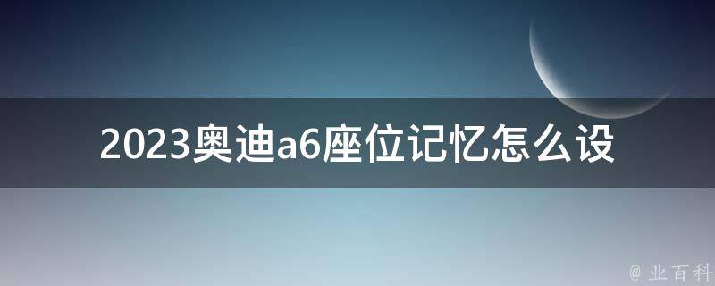 2023奥迪a6座位记忆怎么设定(详细教程+操作步骤)