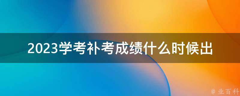 2023学考补考成绩什么时候出_查询时间及注意事项