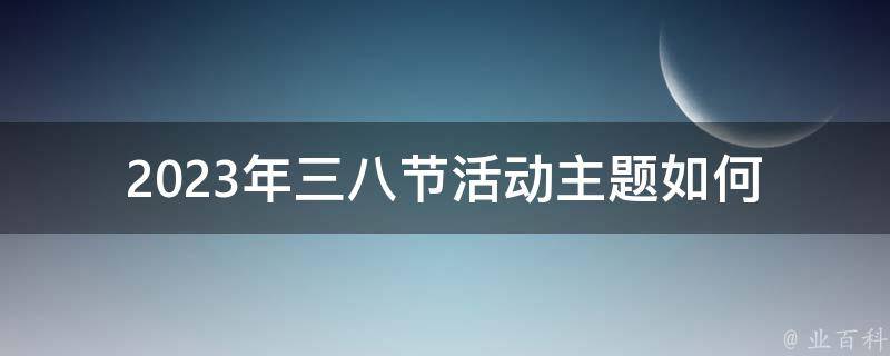 2023年三八节活动主题(如何选择最适合女性的主题)