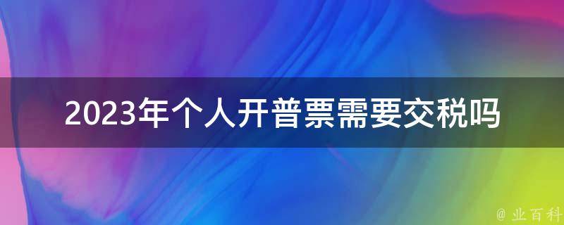 2023年个人开普票需要交税吗(详解个人所得税政策)