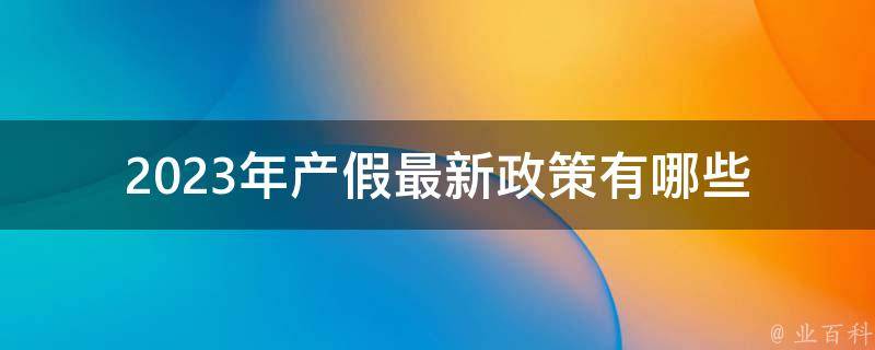 2023年产假最新政策(有哪些变化和调整)