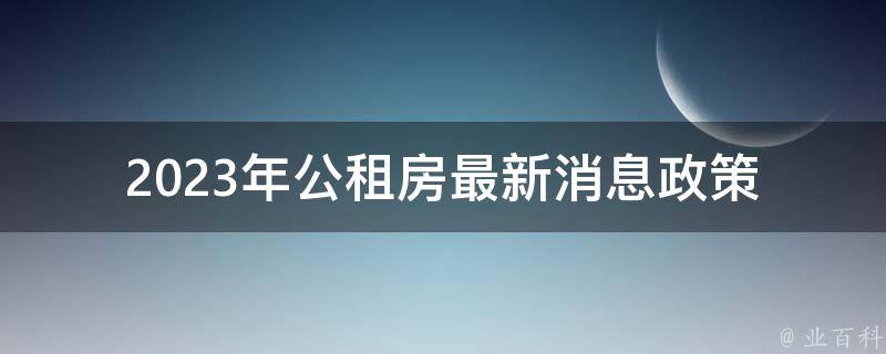 2023年公租房最新消息_政策是否有变动？