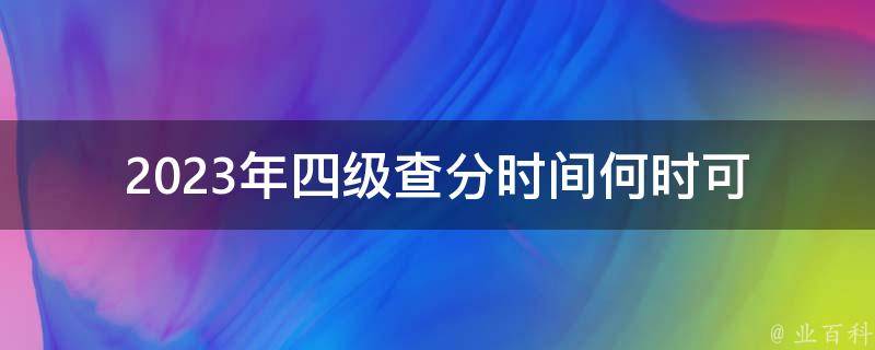 2023年四级查分时间_何时可以查询成绩？