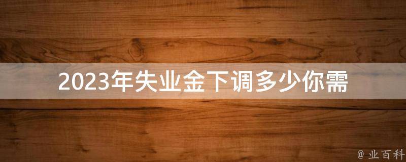 2023年失业金下调多少(你需要了解的一切)