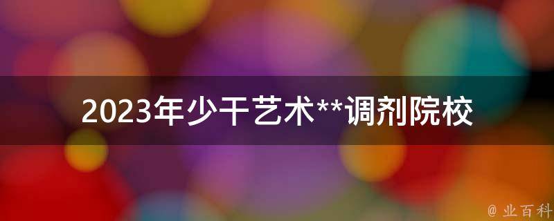 2023年少干艺术**调剂院校大全(如何选择适合自己的调剂院校)