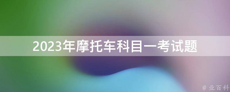 2023年摩托车科目一考试题_有哪些注意事项和备考技巧