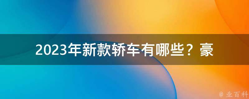 2023年新款轿车有哪些？_豪华品牌、电动车、智能科技等