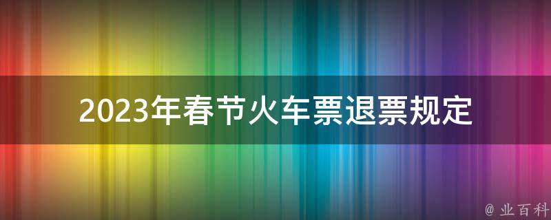 2023年春节***退票规定_如何操作退票流程