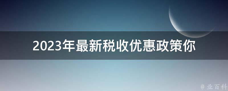 2023年最新税收优惠政策_你需要知道的5个问题